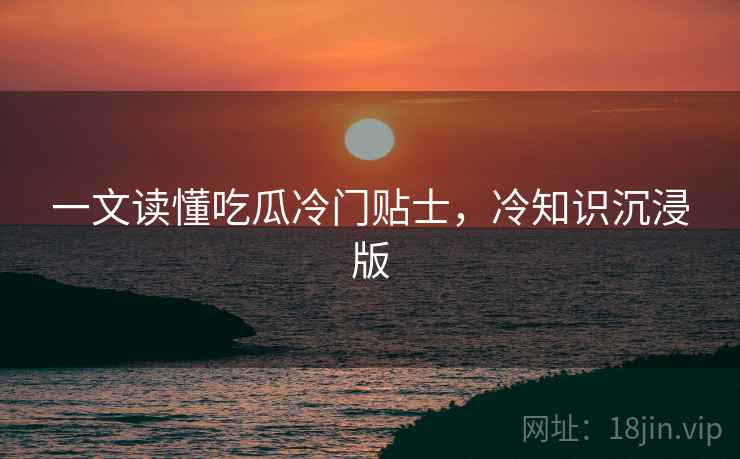 一文读懂吃瓜冷门贴士,冷知识沉浸版 一文读懂吃瓜冷门贴士,冷知识沉浸版
