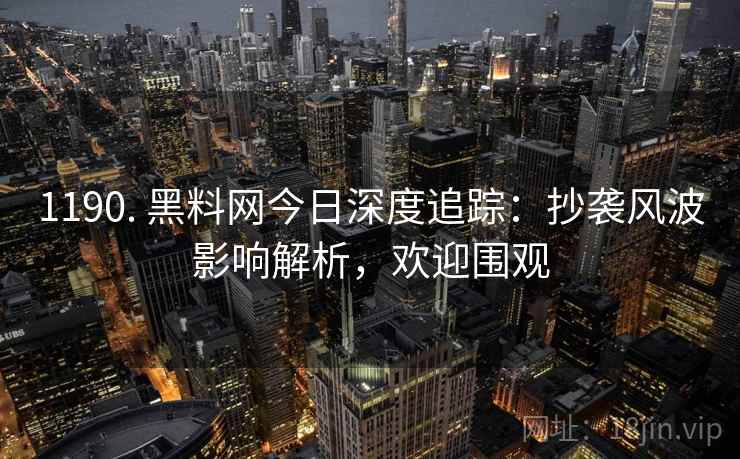 1190. 黑料网今日深度追踪:抄袭风波影响解析,欢迎围观 1190. 黑料网今日深度追踪:抄袭风波影响解析,欢迎围观