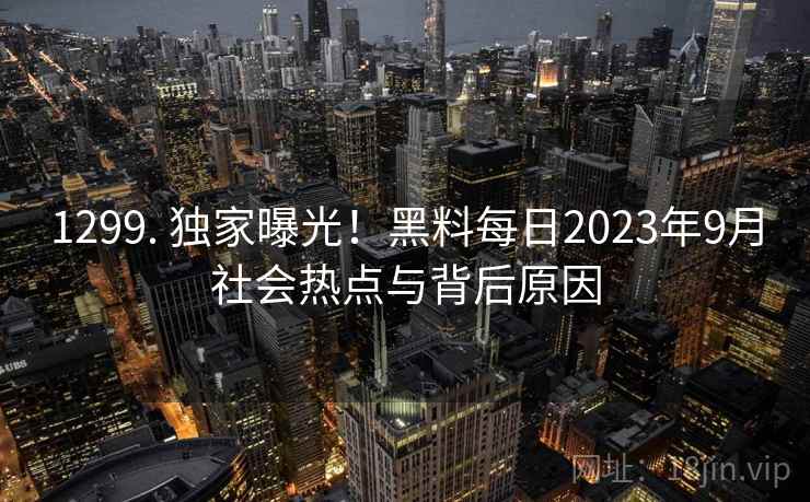 1299. 独家曝光!黑料每日2023年9月社会热点与背后原因 1299. 独家曝光!黑料每日2023年9月社会热点与背后原因