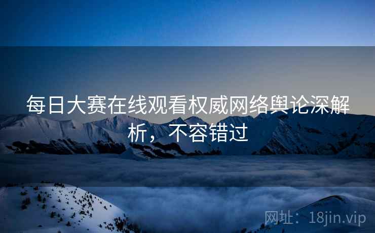 每日大赛在线观看权威网络舆论深解析,不容错过 每日大赛在线观看权威网络舆论深解析,不容错过