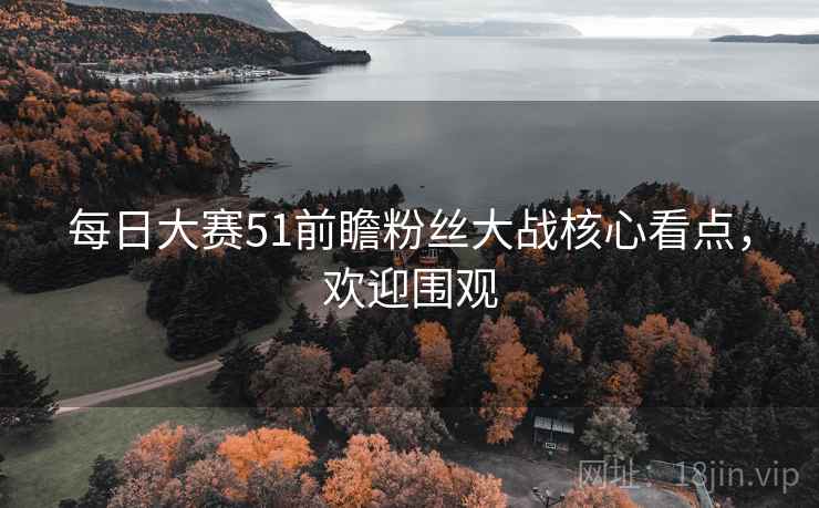 每日大赛51前瞻粉丝大战核心看点,欢迎围观 每日大赛51前瞻粉丝大战核心看点,欢迎围观