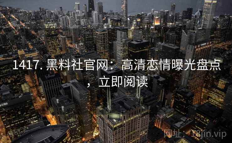 1417. 黑料社官网:高清恋情曝光盘点,立即阅读 1417. 黑料社官网:高清恋情曝光盘点,立即阅读