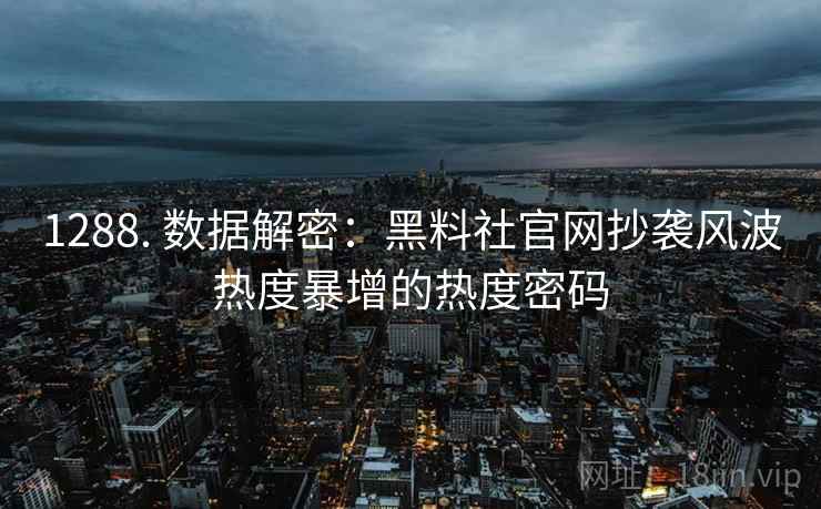 1288. 数据解密:黑料社官网抄袭风波热度暴增的热度密码 1288. 数据解密:黑料社官网抄袭风波热度暴增的热度密码
