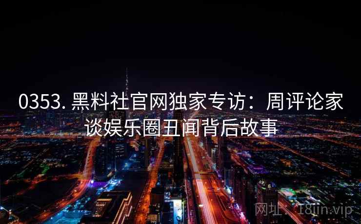 0353. 黑料社官网独家专访:周评论家谈娱乐圈丑闻背后故事 0353. 黑料社官网独家专访:周评论家谈娱乐圈丑闻背后故事