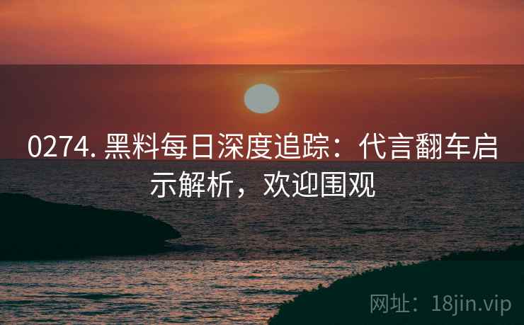 0274. 黑料每日深度追踪:代言翻车启示解析,欢迎围观 0274. 黑料每日深度追踪:代言翻车启示解析,欢迎围观