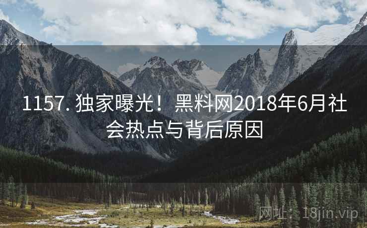 1157. 独家曝光!黑料网2018年6月社会热点与背后原因 1157. 独家曝光!黑料网2018年6月社会热点与背后原因