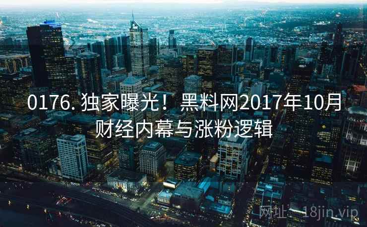 0176. 独家曝光!黑料网2017年10月财经内幕与涨粉逻辑 0176. 独家曝光!黑料网2017年10月财经内幕与涨粉逻辑