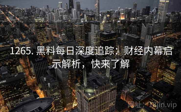 1265. 黑料每日深度追踪:财经内幕启示解析,快来了解 1265. 黑料每日深度追踪:财经内幕启示解析,快来了解