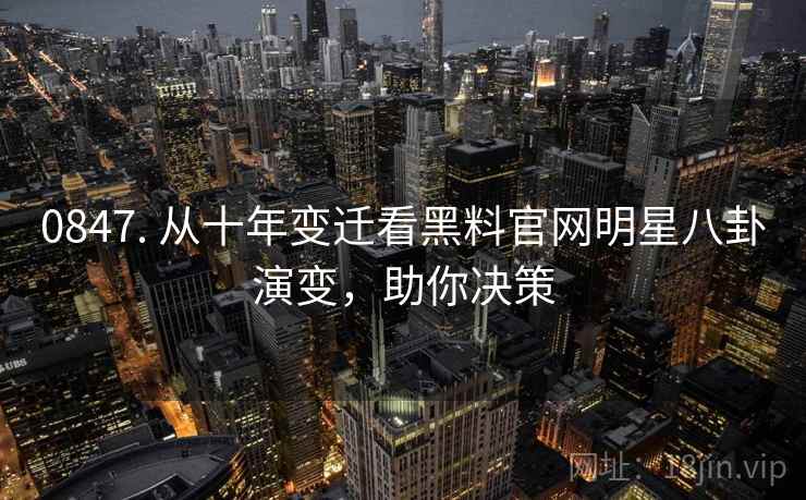 0847. 从十年变迁看黑料官网明星八卦演变,助你决策 0847. 从十年变迁看黑料官网明星八卦演变,助你决策