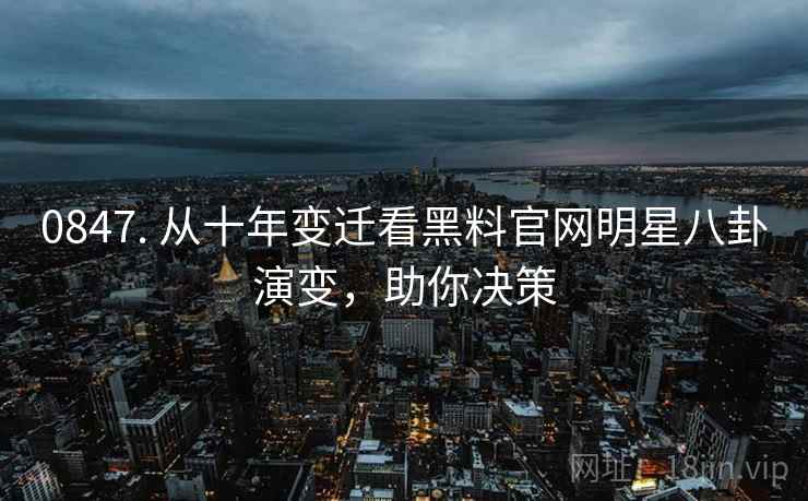 0847. 从十年变迁看黑料官网明星八卦演变,助你决策 0847. 从十年变迁看黑料官网明星八卦演变,助你决策