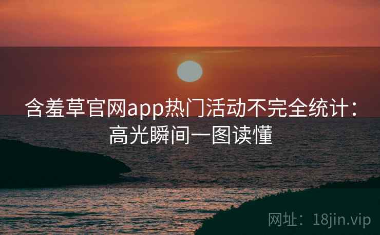 含羞草官网app热门活动不完全统计:高光瞬间一图读懂 含羞草官网app热门活动不完全统计:高光瞬间一图读懂