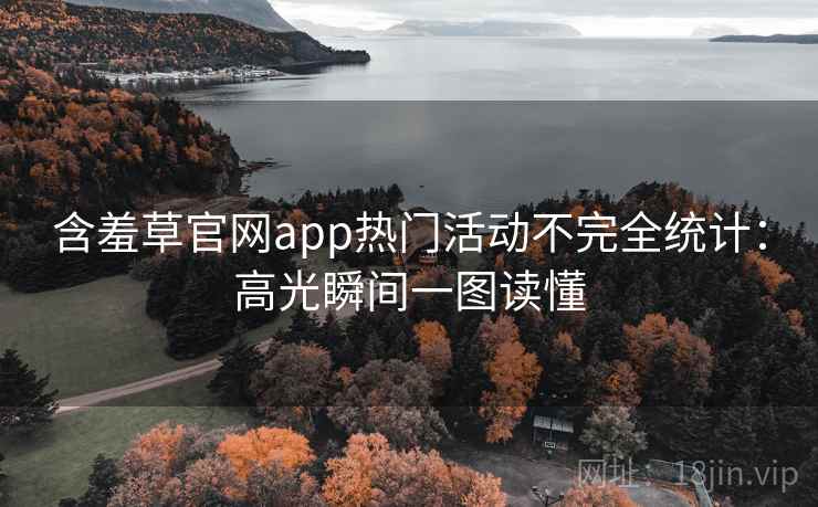 含羞草官网app热门活动不完全统计:高光瞬间一图读懂 含羞草官网app热门活动不完全统计:高光瞬间一图读懂
