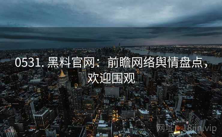 0531. 黑料官网:前瞻网络舆情盘点,欢迎围观 0531. 黑料官网:前瞻网络舆情盘点,欢迎围观