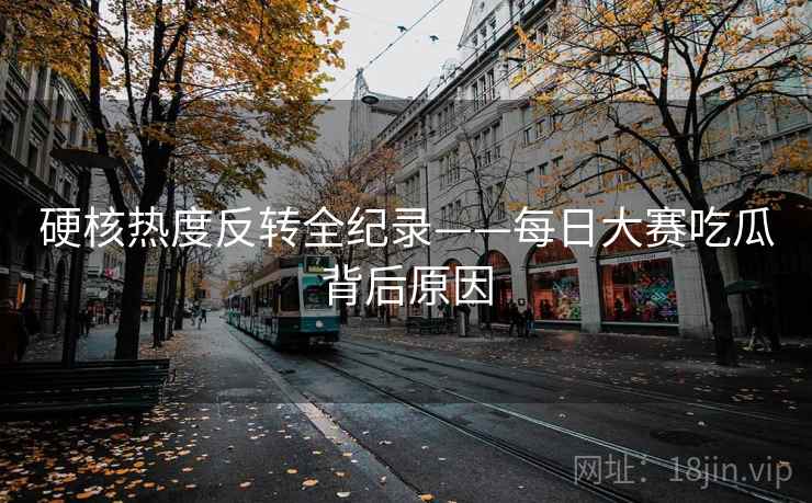 硬核热度反转全纪录——每日大赛吃瓜背后原因 硬核热度反转全纪录——每日大赛吃瓜背后原因