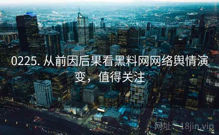 0225. 从前因后果看黑料网网络舆情演变,值得关注 0225. 从前因后果看黑料网网络舆情演变,值得关注