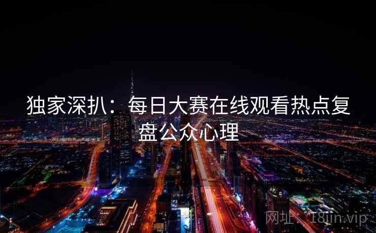 独家深扒:每日大赛在线观看热点复盘公众心理 独家深扒:每日大赛在线观看热点复盘公众心理