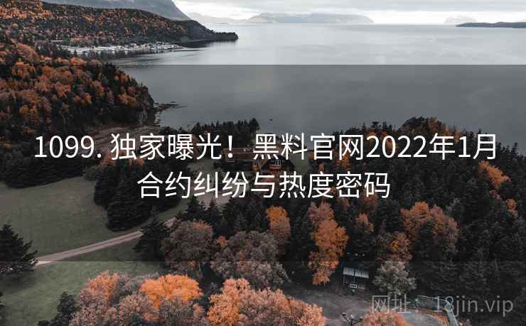 1099. 独家曝光!黑料官网2022年1月合约纠纷与热度密码 1099. 独家曝光!黑料官网2022年1月合约纠纷与热度密码