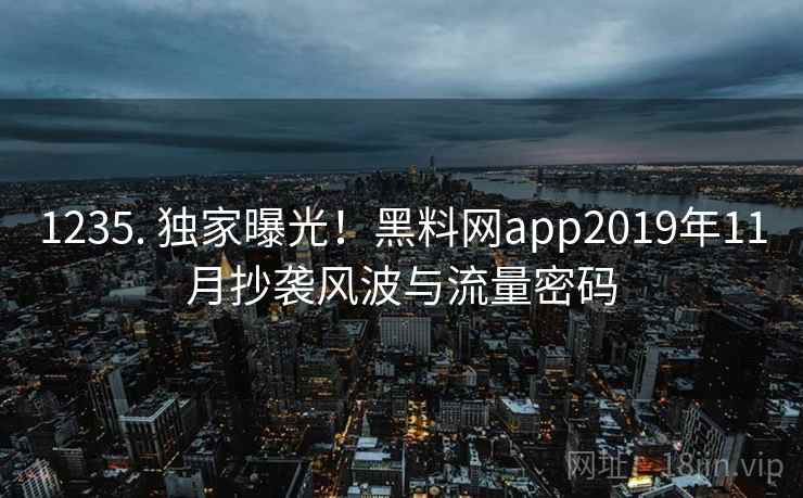 1235. 独家曝光!黑料网app2019年11月抄袭风波与流量密码 1235. 独家曝光!黑料网app2019年11月抄袭风波与流量密码