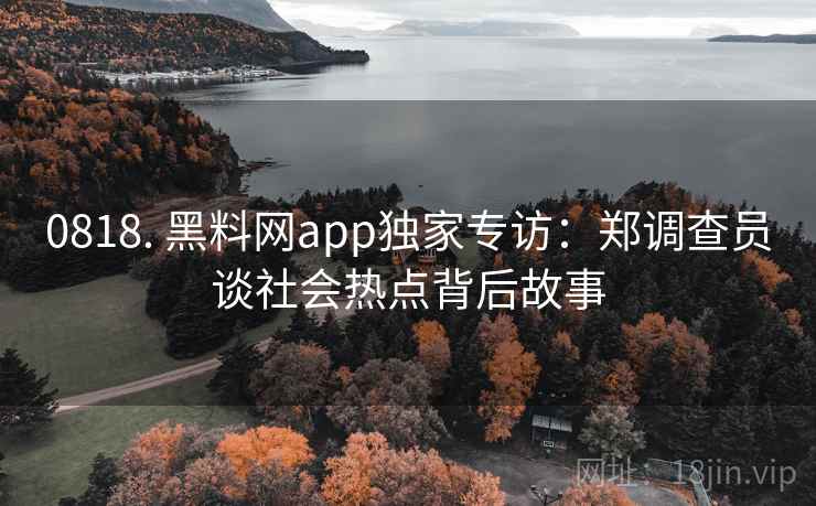 0818. 黑料网app独家专访:郑调查员谈社会热点背后故事 0818. 黑料网app独家专访:郑调查员谈社会热点背后故事