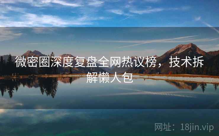 微密圈深度复盘全网热议榜,技术拆解懒人包 微密圈深度复盘全网热议榜,技术拆解懒人包