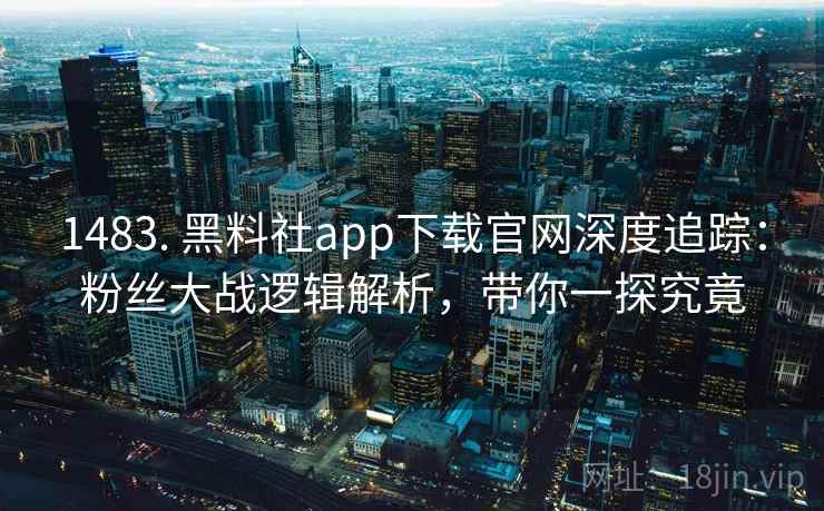 1483. 黑料社app下载官网深度追踪:粉丝大战逻辑解析,带你一探究竟 1483. 黑料社app下载官网深度追踪:粉丝大战逻辑解析,带你一探究竟