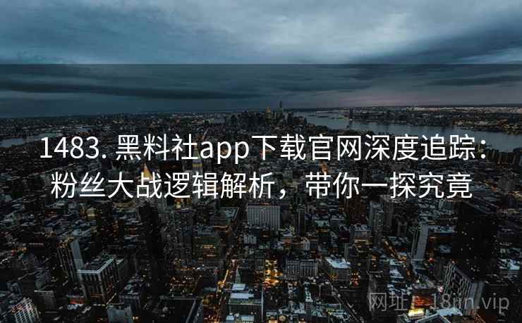1483. 黑料社app下载官网深度追踪:粉丝大战逻辑解析,带你一探究竟 1483. 黑料社app下载官网深度追踪:粉丝大战逻辑解析,带你一探究竟
