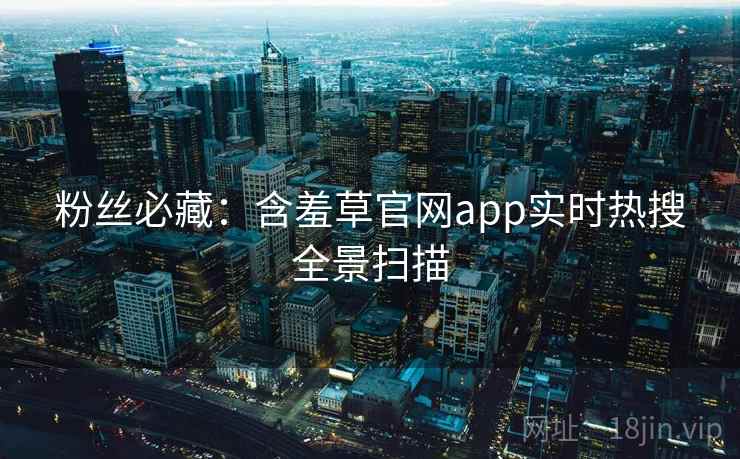 粉丝必藏:含羞草官网app实时热搜全景扫描 粉丝必藏:含羞草官网app实时热搜全景扫描