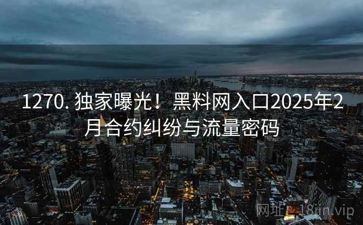 1270. 独家曝光!黑料网入口2025年2月合约纠纷与流量密码 1270. 独家曝光!黑料网入口2025年2月合约纠纷与流量密码