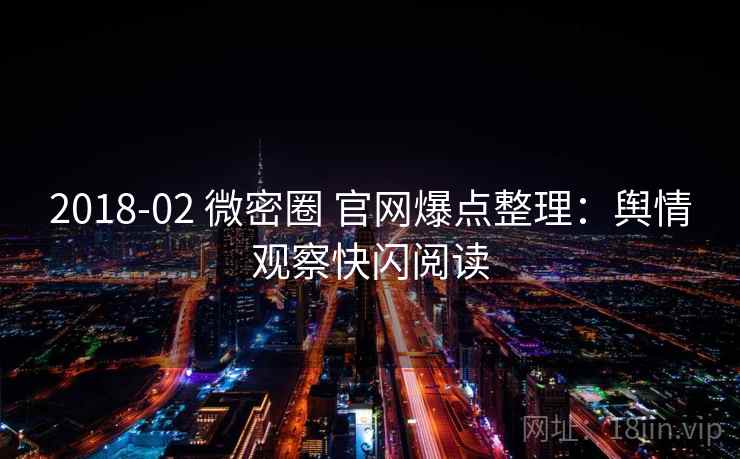 2018-02 微密圈 官网爆点整理:舆情观察快闪阅读 2018-02 微密圈 官网爆点整理:舆情观察快闪阅读