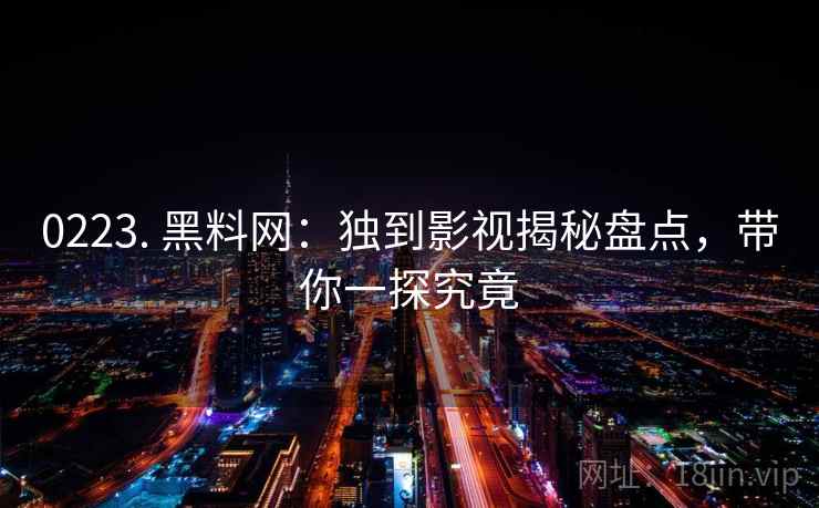 0223. 黑料网:独到影视揭秘盘点,带你一探究竟 0223. 黑料网:独到影视揭秘盘点,带你一探究竟