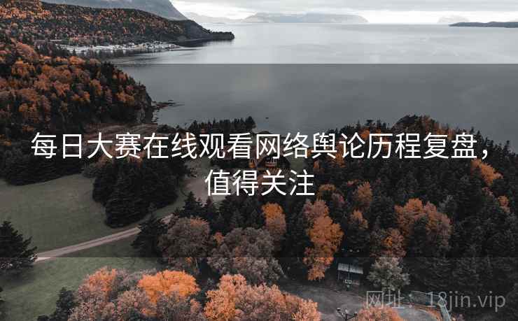每日大赛在线观看网络舆论历程复盘，值得关注