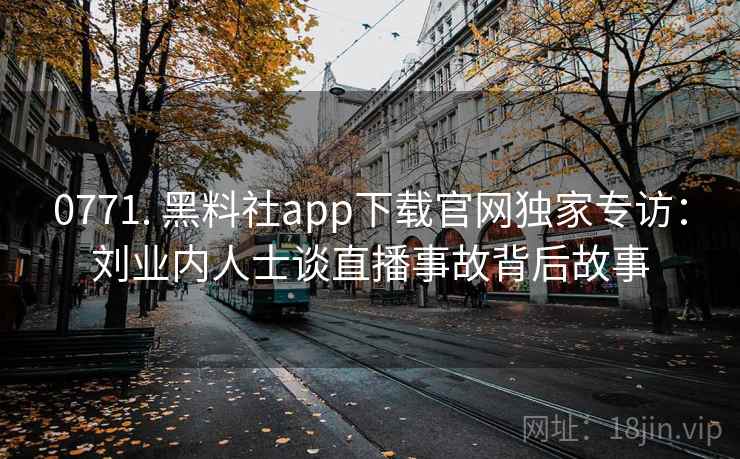 0771. 黑料社app下载官网独家专访:刘业内人士谈直播事故背后故事 0771. 黑料社app下载官网独家专访:刘业内人士谈直播事故背后故事