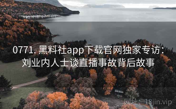 0771. 黑料社app下载官网独家专访:刘业内人士谈直播事故背后故事 0771. 黑料社app下载官网独家专访:刘业内人士谈直播事故背后故事