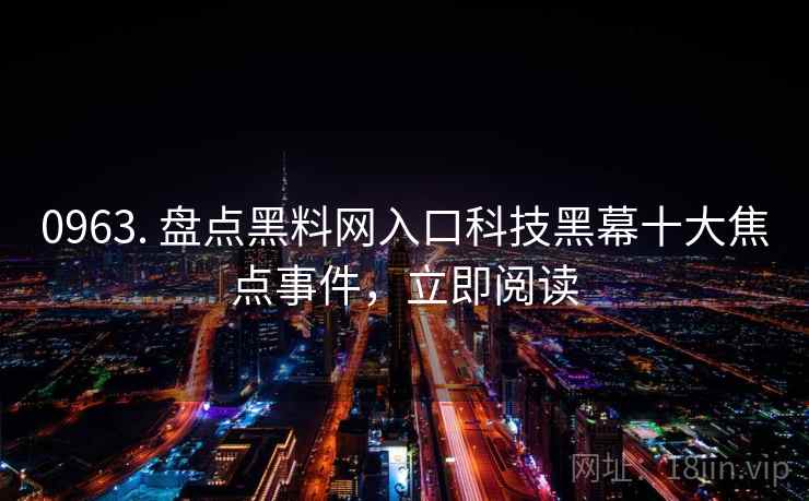 0963. 盘点黑料网入口科技黑幕十大焦点事件,立即阅读 0963. 盘点黑料网入口科技黑幕十大焦点事件,立即阅读