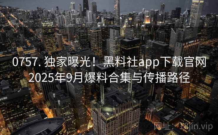 0757. 独家曝光!黑料社app下载官网2025年9月爆料合集与传播路径 0757. 独家曝光!黑料社app下载官网2025年9月爆料合集与传播路径