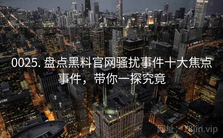 0025. 盘点黑料官网骚扰事件十大焦点事件,带你一探究竟 0025. 盘点黑料官网骚扰事件十大焦点事件,带你一探究竟