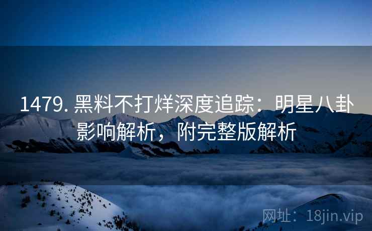 1479. 黑料不打烊深度追踪:明星八卦影响解析,附完整版解析 1479. 黑料不打烊深度追踪:明星八卦影响解析,附完整版解析