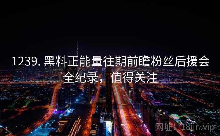 1239. 黑料正能量往期前瞻粉丝后援会全纪录,值得关注 1239. 黑料正能量往期前瞻粉丝后援会全纪录,值得关注