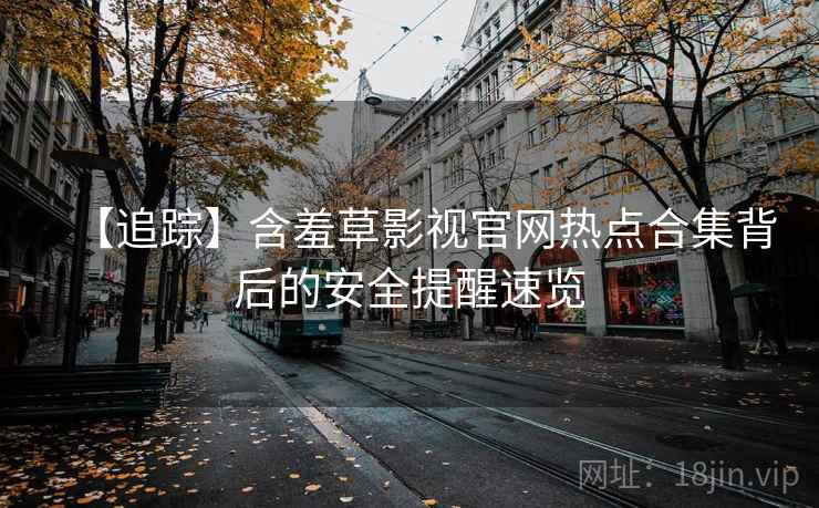 【追踪】含羞草影视官网热点合集背后的安全提醒速览 【追踪】含羞草影视官网热点合集背后的安全提醒速览