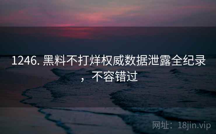1246. 黑料不打烊权威数据泄露全纪录,不容错过 1246. 黑料不打烊权威数据泄露全纪录,不容错过