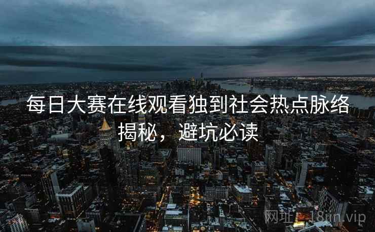 每日大赛在线观看独到社会热点脉络揭秘,避坑必读 每日大赛在线观看独到社会热点脉络揭秘,避坑必读