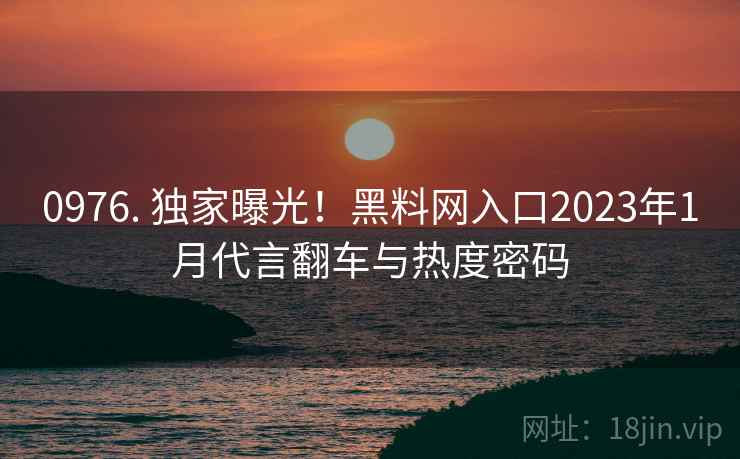 0976. 独家曝光!黑料网入口2023年1月代言翻车与热度密码 0976. 独家曝光!黑料网入口2023年1月代言翻车与热度密码