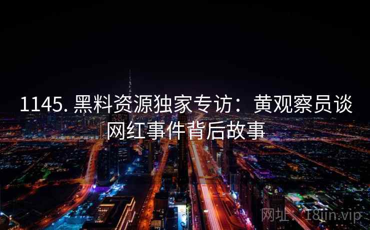 1145. 黑料资源独家专访:黄观察员谈网红事件背后故事 1145. 黑料资源独家专访:黄观察员谈网红事件背后故事