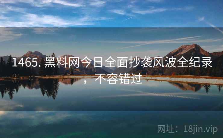 1465. 黑料网今日全面抄袭风波全纪录,不容错过 1465. 黑料网今日全面抄袭风波全纪录,不容错过