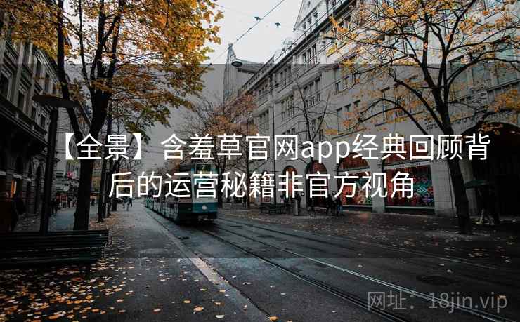 【全景】含羞草官网app经典回顾背后的运营秘籍非官方视角 【全景】含羞草官网app经典回顾背后的运营秘籍非官方视角