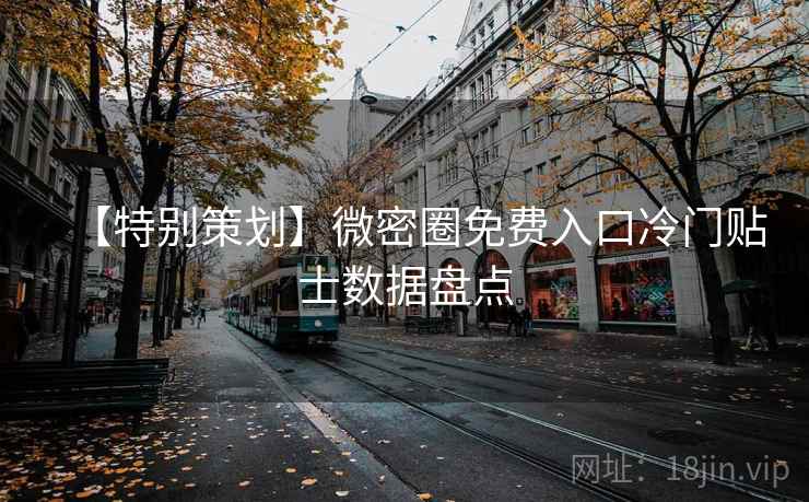 【特别策划】微密圈免费入口冷门贴士数据盘点 【特别策划】微密圈免费入口冷门贴士数据盘点