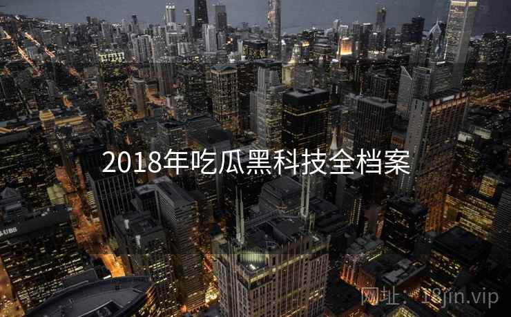 2018年吃瓜黑科技全档案 2018年吃瓜黑科技全档案