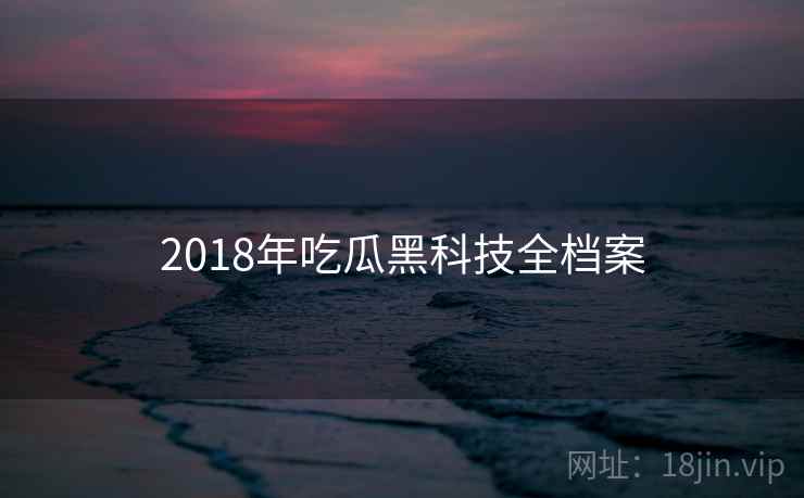 2018年吃瓜黑科技全档案 2018年吃瓜黑科技全档案