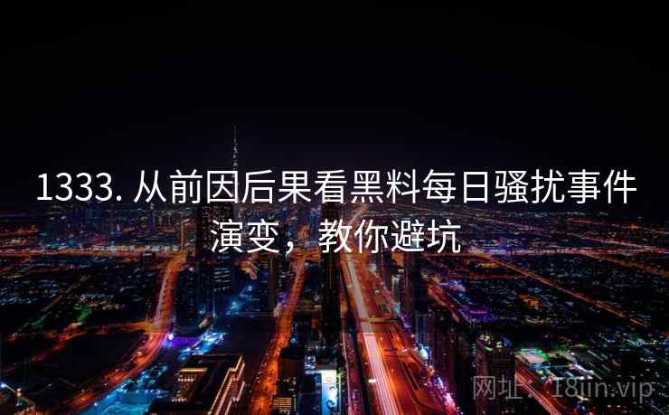 1333. 从前因后果看黑料每日骚扰事件演变,教你避坑 1333. 从前因后果看黑料每日骚扰事件演变,教你避坑