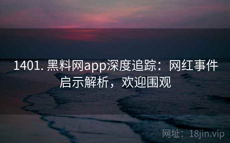 1401. 黑料网app深度追踪:网红事件启示解析,欢迎围观 1401. 黑料网app深度追踪:网红事件启示解析,欢迎围观